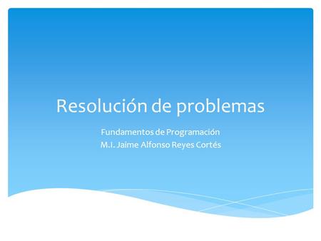Resolución de problemas Fundamentos de Programación M.I. Jaime Alfonso Reyes Cortés.