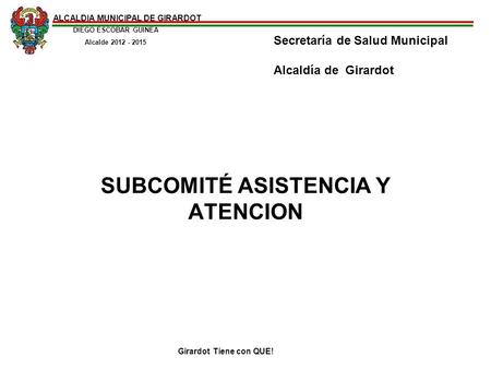 ALCALDIA MUNICIPAL DE GIRARDOT DIEGO ESCOBAR GUINEA Alcalde 2012 - 2015 Girardot Tiene con QUE! SUBCOMITÉ ASISTENCIA Y ATENCION Secretaría de Salud Municipal.