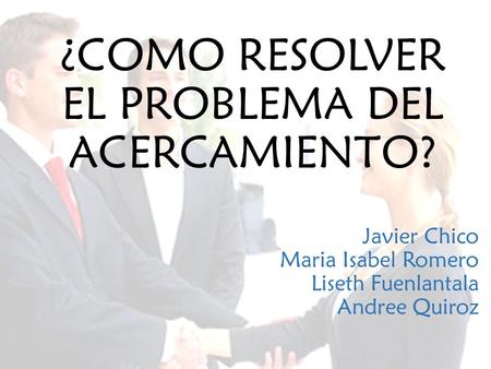 ¿COMO RESOLVER EL PROBLEMA DEL ACERCAMIENTO?