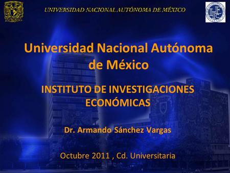 Universidad Nacional Autónoma de México INSTITUTO DE INVESTIGACIONES ECONÓMICAS Dr. Armando Sánchez Vargas Octubre 2011, Cd. Universitaria.