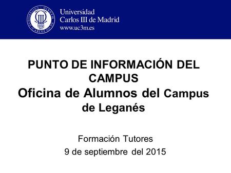 PUNTO DE INFORMACIÓN DEL CAMPUS Oficina de Alumnos del Campus de Leganés Formación Tutores 9 de septiembre del 2015.