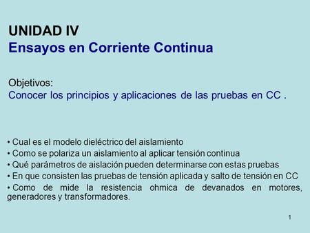 UNIDAD IV Ensayos en Corriente Continua Objetivos: Conocer los principios y aplicaciones de las pruebas en CC . Cual es el modelo dieléctrico del aislamiento.