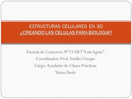 Escuela de Comercio N°23 DE7 “Luis Agote” Coordinador: Prof. Emilio Crespo Cargo: Ayudante de Clases Prácticas Turno Tarde ESTRUCTURAS CELULARES EN 3D.