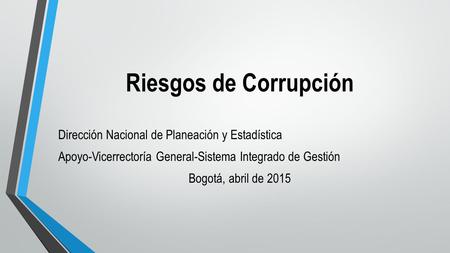 Riesgos de Corrupción Dirección Nacional de Planeación y Estadística Apoyo-Vicerrectoría General-Sistema Integrado de Gestión Bogotá, abril de 2015.