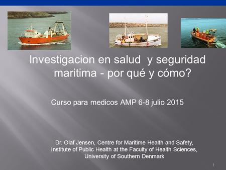Investigacion en salud y seguridad maritima - por qué y cómo? Curso para medicos AMP 6-8 julio 2015 1 Dr. Olaf Jensen, Centre for Maritime Health and Safety,