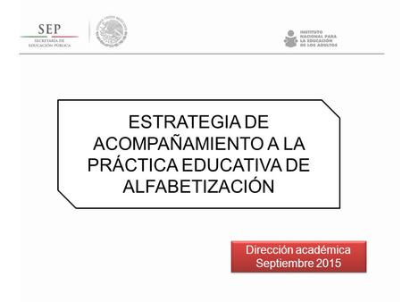 Dirección académica Septiembre 2015 Dirección académica Septiembre 2015 ESTRATEGIA DE ACOMPAÑAMIENTO A LA PRÁCTICA EDUCATIVA DE ALFABETIZACIÓN.