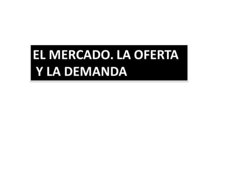 EL MERCADO. LA OFERTA Y LA DEMANDA.
