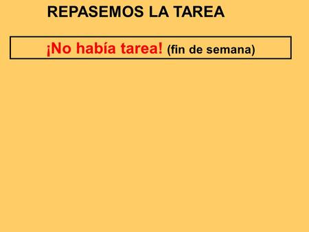 REPASEMOS LA TAREA ¡No había tarea! (fin de semana)