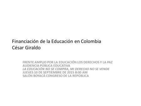 Financiación de la Educación en Colombia César Giraldo FRENTE AMPLIO POR LA EDUCACIÓN LOS DERECHOS Y LA PAZ AUDIENCIA PÚBLICA EDUCATIVA LA EDUCACIÓN NO.