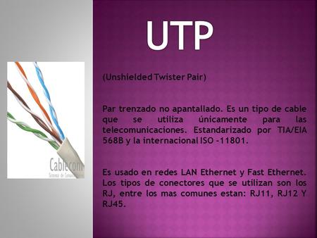 (Unshielded Twister Pair) Par trenzado no apantallado. Es un tipo de cable que se utiliza únicamente para las telecomunicaciones. Estandarizado por TIA/EIA.