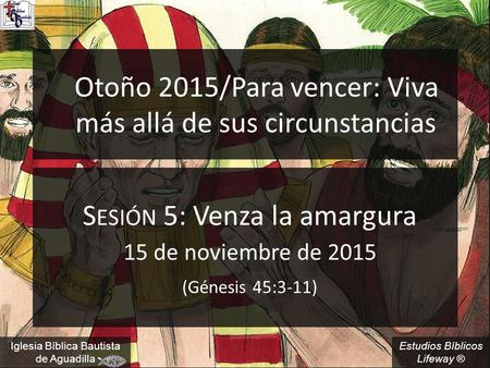 Estudios Bíblicos Lifeway ® Otoño 2015/Para vencer: Viva más allá de sus circunstancias S ESIÓN 5: Venza la amargura 15 de noviembre de 2015 (Génesis 45:3-11)