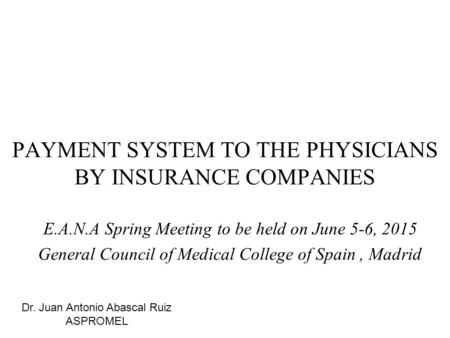 PAYMENT SYSTEM TO THE PHYSICIANS BY INSURANCE COMPANIES E.A.N.A Spring Meeting to be held on June 5-6, 2015 General Council of Medical College of Spain,