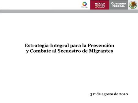 Estrategia Integral para la Prevención y Combate al Secuestro de Migrantes 31° de agosto de 2010.