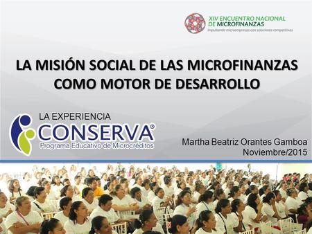 LA EXPERIENCIA Martha Beatriz Orantes Gamboa Noviembre/2015 LA MISIÓN SOCIAL DE LAS MICROFINANZAS COMO MOTOR DE DESARROLLO.