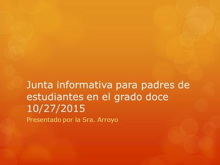 Junta informativa para padres de estudiantes en el grado doce 10/27/2015 Presentado por la Sra. Arroyo.