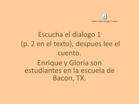 Escucha el dialogo 1 (p. 2 en el texto), despues lee el cuento. Enrique y Gloria son estudiantes en la escuela de Bacon, TX.