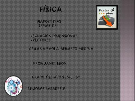 FÍSICA EECUACIÓN DIMENSIONAL VVECTORES DIAPOSITIVAS TEMAS DE: ALUMNA:PAOLA BERMEJO MEDINA PROF: JANET LEON GRADO Y SECCIÓN : 5to ``B´´ I.E:JORGE BASADRE.G.