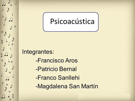Psicoacústica Integrantes: -Francisco Aros -Patricio Bernal -Franco Sanllehi -Magdalena San Martín 1111111111111111111.