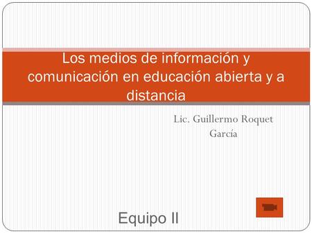 Lic. Guillermo Roquet García Equipo II Los medios de información y comunicación en educación abierta y a distancia.