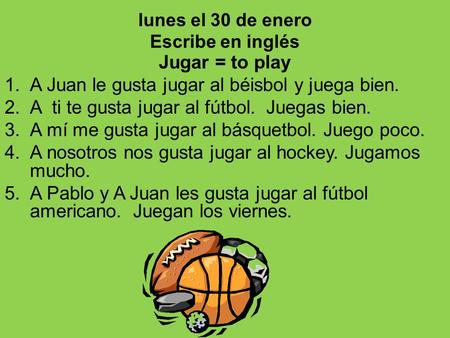 Lunes el 30 de enero Escribe en inglés Jugar = to play 1.A Juan le gusta jugar al béisbol y juega bien. 2.A ti te gusta jugar al fútbol. Juegas bien. 3.A.