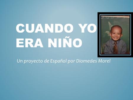 CUANDO YO ERA NIÑO Un proyecto de Español por Diomedes Morel.