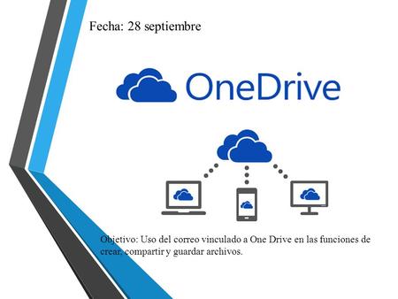 Fecha: 28 septiembre Objetivo: Uso del correo vinculado a One Drive en las funciones de crear, compartir y guardar archivos.