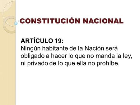 ARTÍCULO 19: Ningún habitante de la Nación será obligado a hacer lo que no manda la ley, ni privado de lo que ella no prohíbe. CONSTITUCIÓN NACIONAL.