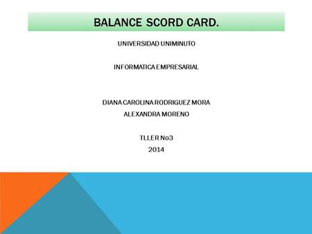 Balance scord card. UNIVERSIDAD UNIMINUTO INFORMATICA EMPRESARIAL DIANA CAROLINA RODRIGUEZ MORA ALEXANDRA MORENO TLLER No3 2014.