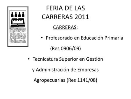 FERIA DE LAS CARRERAS 2011 CARRERAS: Profesorado en Educación Primaria (Res 0906/09) Tecnicatura Superior en Gestión y Administración de Empresas Agropecuarias.