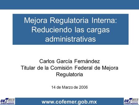 Www.cofemer.gob.mx Mejora Regulatoria Interna: Reduciendo las cargas administrativas Carlos García Fernández Titular de la Comisión Federal de Mejora Regulatoria.