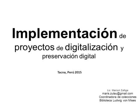 Implementación de proyectos de digitalización y preservación digital Lic. Marisol Zuñiga Coordinadora de colecciones Biblioteca Ludwig.
