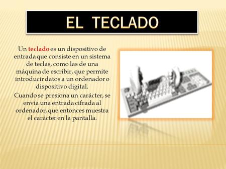 EL TECLADO Un teclado es un dispositivo de entrada que consiste en un sistema de teclas, como las de una máquina de escribir, que permite introducir datos.