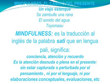 MINDFULNESS: EL CAMINO DEL PRESENTE Un viejo estanque Se zambulle una rana El sonido del agua. Toyomasu MINDFULNESS: es la traducción al inglés de la palabra.