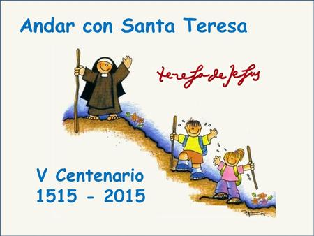Andar con Santa Teresa V Centenario 1515 - 2015. Teresa se lanzó por los caminos del amor. Caminar con ella es saber que tenemos en Jesús un amigo que.