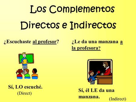 Los Complementos Directos e Indirectos ¿Escuchaste al profesor? Sí, LO escuché. ¿Le da una manzana a la profesora ? Sí, él LE da una manzana. (Direct)