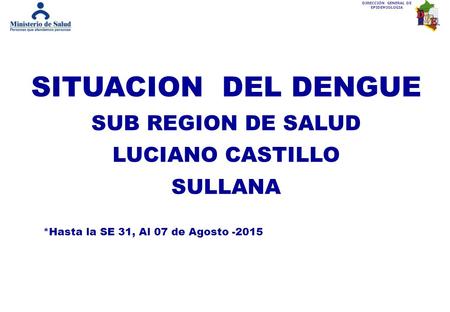 DIRECCIÓN GENERAL DE EPIDEMIOLOGIA SITUACION DEL DENGUE SUB REGION DE SALUD LUCIANO CASTILLO SULLANA *Hasta la SE 31, Al 07 de Agosto -2015.