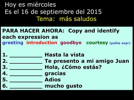 Hoy es miércoles Es el 16 de septiembre del 2015 Tema: más saludos PARA HACER AHORA: Copy and identify each expression as greeting introduction goodbye.