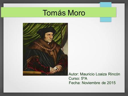 Tomás Moro Autor: Mauricio Loaiza Rincón Curso: 5ºA Fecha: Noviembre de 2015.
