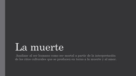 La muerte Analizar al ser humano como ser mortal a partir de la interpretación de los ritos culturales que se producen en torno a la muerte y al amor.