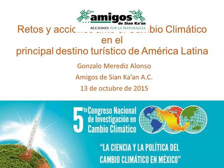 Retos y acciones ante el Cambio Climático en el principal destino turístico de América Latina Gonzalo Merediz Alonso Amigos de Sian Ka’an A.C. 13 de octubre.