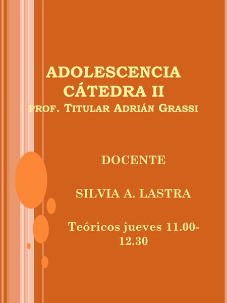 ADOLESCENCIA CÁTEDRA II PROF. T ITULAR A DRIÁN G RASSI DOCENTE SILVIA A. LASTRA Teóricos jueves 11.00- 12.30.