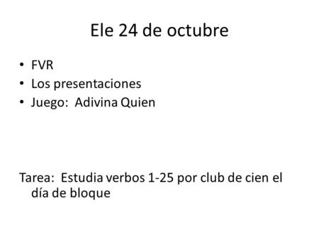 Ele 24 de octubre FVR Los presentaciones Juego: Adivina Quien Tarea: Estudia verbos 1-25 por club de cien el día de bloque.