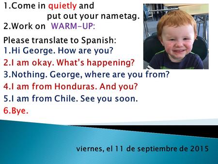 Viernes, el 11 de septiembre de 2015 1.Come in quietly and put out your nametag. 2.Work on WARM-UP: Please translate to Spanish: 1.Hi George. How are you?