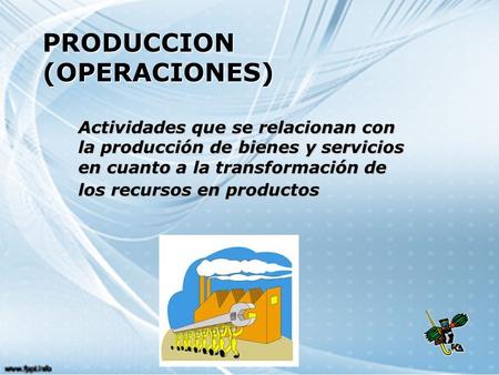 PRODUCCION (OPERACIONES) Actividades que se relacionan con la producción de bienes y servicios en cuanto a la transformación de los recursos en productos.