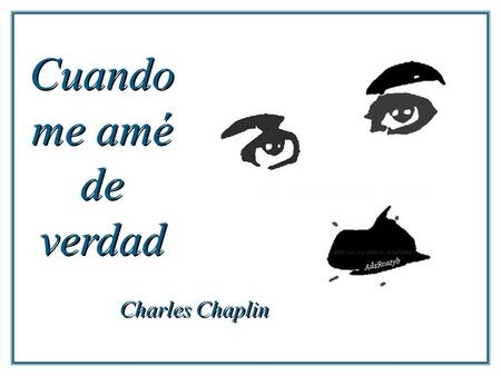 Cuando me amé de verdad Charles Chaplin Cuando me amé de verdad, comprendí que en cualquier circunstancia, yo estaba en el lugar correcto, en la hora.