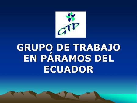 GRUPO DE TRABAJO EN PÁRAMOS DEL ECUADOR. ¿Que es el GTP? Grupo multidisciplinario de información, intercambio y discusión. Establecido en 1998, 4 reuniones/año.