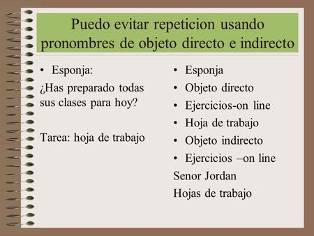 Puedo evitar repeticion usando pronombres de objeto directo e indirecto Esponja: ¿Has preparado todas sus clases para hoy? Tarea: hoja de trabajo Esponja.