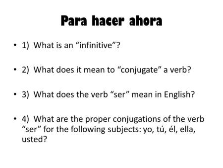 Para hacer ahora 1) What is an “infinitive”? 2) What does it mean to “conjugate” a verb? 3) What does the verb “ser” mean in English? 4) What are the proper.