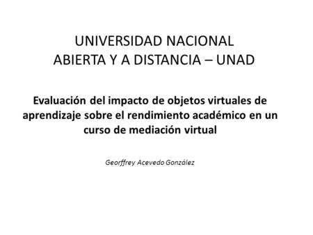 Evaluación del impacto de objetos virtuales de aprendizaje sobre el rendimiento académico en un curso de mediación virtual Georffrey Acevedo González UNIVERSIDAD.