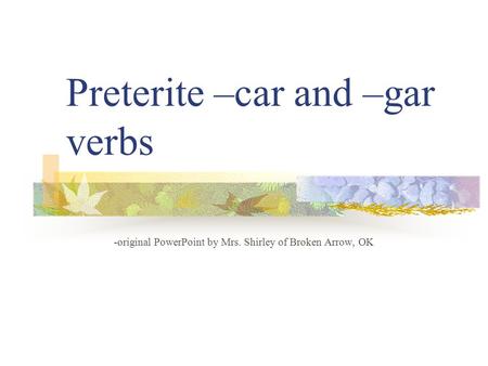 Preterite –car and –gar verbs -original PowerPoint by Mrs. Shirley of Broken Arrow, OK.